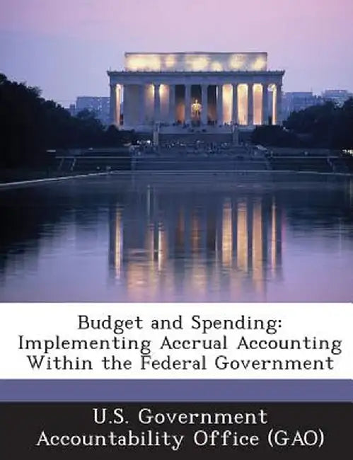 Budget and Spending: Implementing Accrual Accounting Within the Federal Government by U. S. Government Accountability Office (