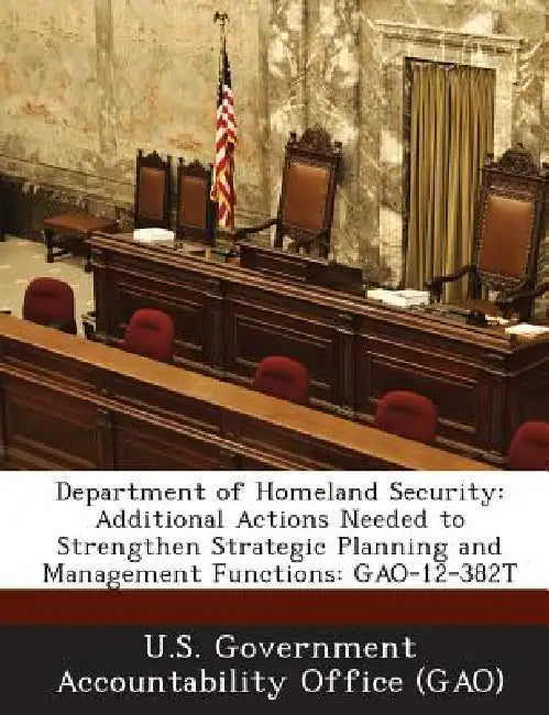 Department of Homeland Security: Additional Actions Needed to Strengthen Strategic Planning and Management Functions: GAO-12-382T by U. S. Government Accountability Office (