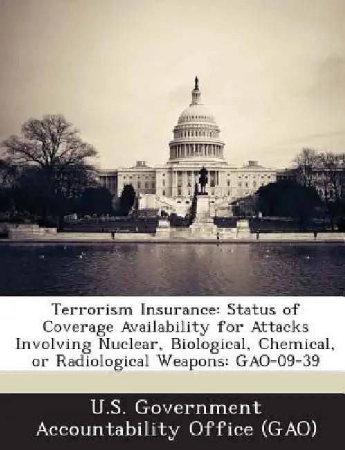 Terrorism Insurance: Status of Coverage Availability for Attacks Involving Nuclear, Biological, Chemical, or Radiological Weapons: GAO-09-39 by U. S. Government Accountability Office (