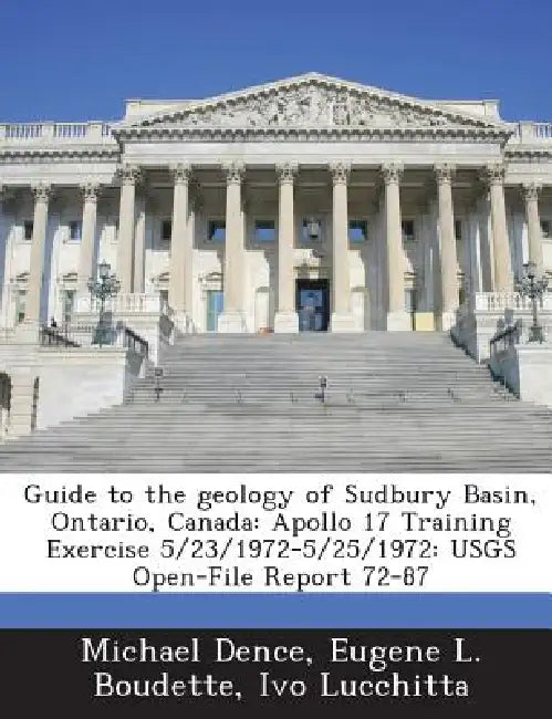 Guide to the Geology of Sudbury Basin, Ontario, Canada: Apollo 17 Training Exercise 5/23/1972-5/25/1972: Usgs Open-File Report 72-87 by Michael Dence, Eugene L. Boudette, Ivo Lucchitta