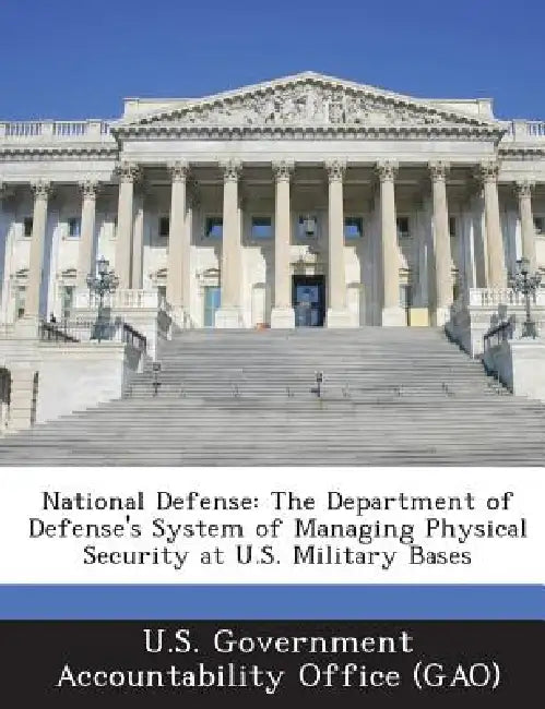 National Defense: The Department of Defense's System of Managing Physical Security at U.S. Military Bases by U. S. Government Accountability Office (