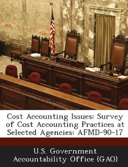 Cost Accounting Issues: Survey of Cost Accounting Practices at Selected Agencies: AFMD-90-17 by U. S. Government Accountability Office (