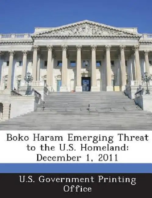 Boko Haram Emerging Threat to the U.S. Homeland: December 1, 2011 by U S Government Printing Office