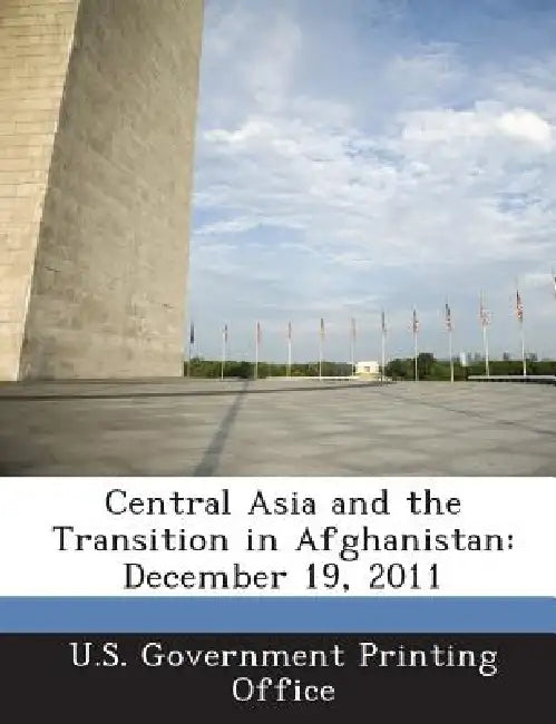 Central Asia and the Transition in Afghanistan: December 19, 2011 by U S Government Printing Office