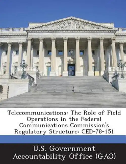 Telecommunications: The Role of Field Operations in the Federal Communications Commission's Regulatory Structure: Ced-78-151 by U. S. Government Accountability Office (