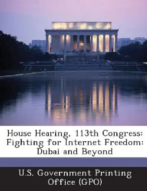 House Hearing, 113th Congress: Fighting for Internet Freedom: Dubai and Beyond by U. S. Government Printing Office (Gpo)