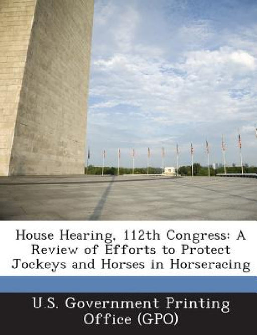 House Hearing, 112th Congress: A Review of Efforts to Protect Jockeys and Horses in Horseracing by U. S. Government Printing Office (Gpo)