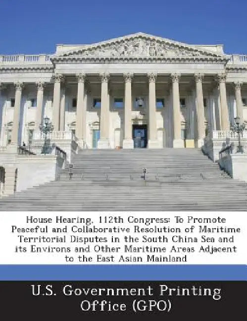 House Hearing, 112th Congress: To Promote Peaceful and Collaborative Resolution of Maritime Territorial Disputes in the South China Sea and its Enviro by U. S. Government Printing Office (Gpo)
