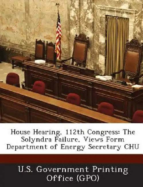 House Hearing, 112th Congress: The Solyndra Failure, Views Form Department of Energy Secretary CHU by U. S. Government Printing Office (Gpo)