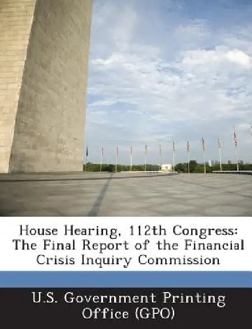 House Hearing, 112th Congress: The Final Report of the Financial Crisis Inquiry Commission by U. S. Government Printing Office (Gpo)