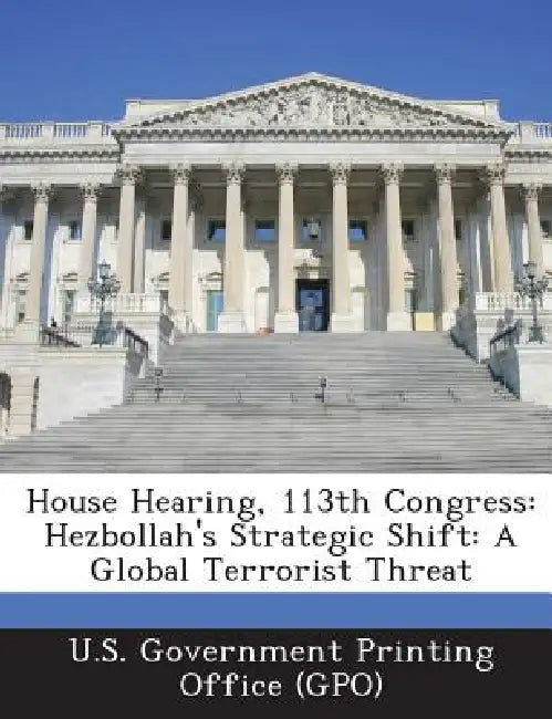 House Hearing, 113th Congress: Hezbollah's Strategic Shift: A Global Terrorist Threat by U. S. Government Printing Office (Gpo)