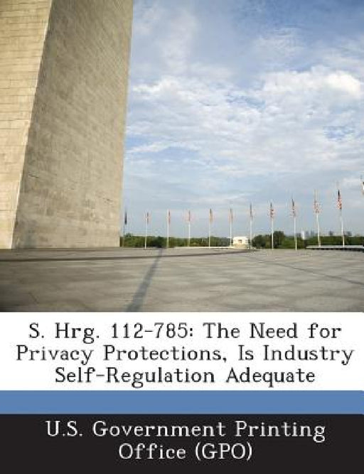 S. Hrg. 112-785: The Need for Privacy Protections, Is Industry Self-Regulation Adequate by U. S. Government Printing Office (Gpo)