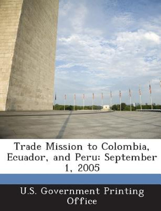 Trade Mission to Colombia, Ecuador, and Peru: September 1, 2005 by U S Government Printing Office