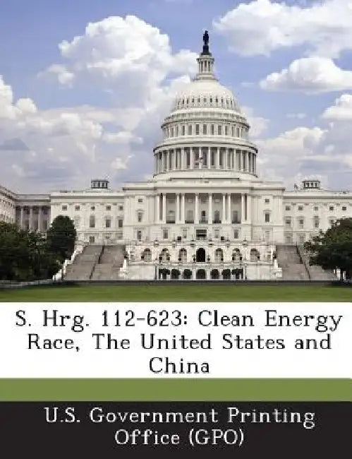 S. Hrg. 112-623: Clean Energy Race, The United States and China by U. S. Government Printing Office (Gpo)
