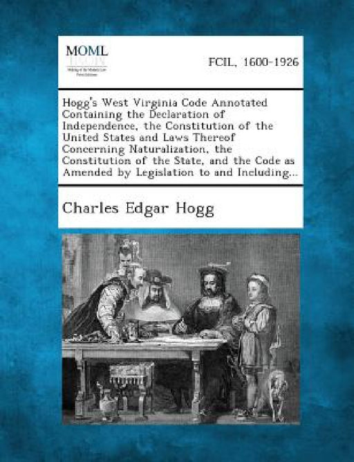 Hogg's West Virginia Code Annotated Containing the Declaration of Independence, the Constitution of the United States and Laws Thereof Concerning Natu by Charles Edgar Hogg