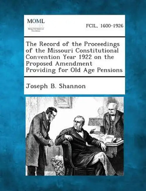 The Record of the Proceedings of the Missouri Constitutional Convention Year 1922 on the Proposed Amendment Providing for Old Age Pensions by Joseph B. Shannon