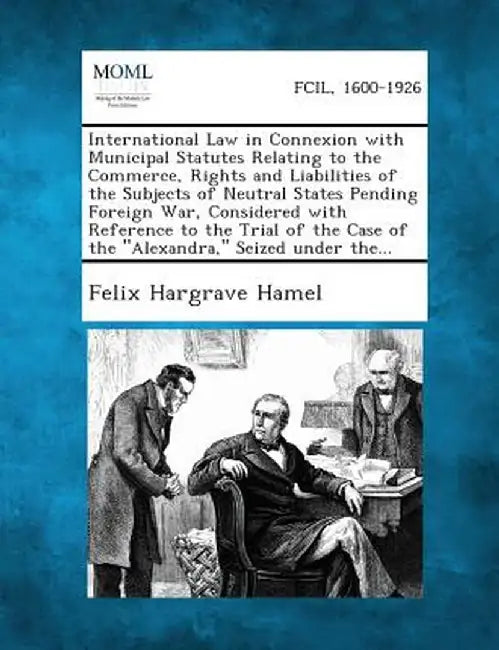 International Law in Connexion with Municipal Statutes Relating to the Commerce, Rights and Liabilities of the Subjects of Neutral States Pending Fore by Felix Hargrave Hamel