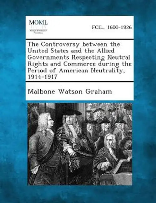 The Controversy Between the United States and the Allied Governments Respecting Neutral Rights and Commerce During the Period of American Neutrality, by Malbone Watson Graham