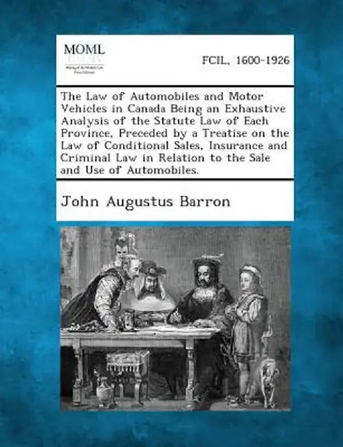 The Law of Automobiles and Motor Vehicles in Canada Being an Exhaustive Analysis of the Statute Law of Each Province, Preceded by a Treatise on the La by John Augustus Barron