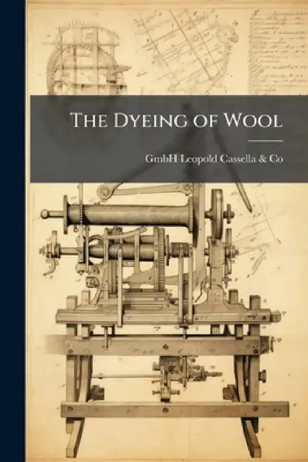 The Dyeing of Wool: Including Wool-Printing, With the Dyestuffs Of, Issues 27-36; Issues 38-39; Issue 41; Issues 43-46 by Gmbh Leopold Cassella &. Co