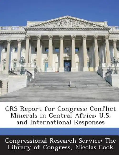 Crs Report for Congress: Conflict Minerals in Central Africa: U.S. and International Responses by Nicolas Cook, Congressional Research Service the Libr