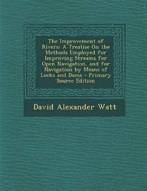The Improvement of Rivers: A Treatise on the Methods Employed for Improving Streams for Open Navigation, and for Navigation by Means of Locks and by David Alexander Watt