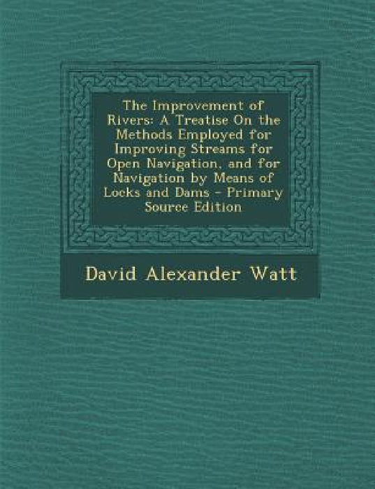 The Improvement of Rivers: A Treatise on the Methods Employed for Improving Streams for Open Navigation, and for Navigation by Means of Locks and by David Alexander Watt