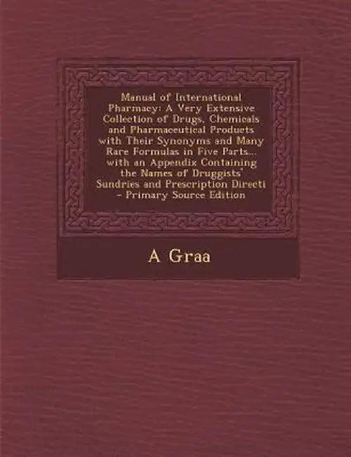 Manual of International Pharmacy: A Very Extensive Collection of Drugs, Chemicals and Pharmaceutical Products with Their Synonyms and Many Rare Formul by A. Graa
