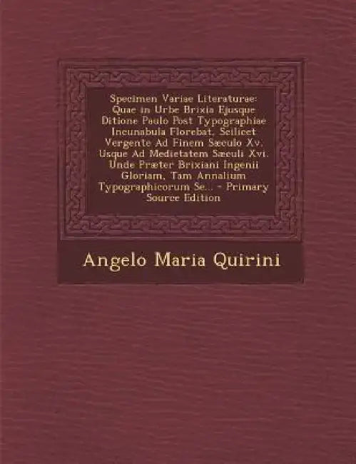 Specimen Variae Literaturae: Quae in Urbe Brixia Ejusque Ditione Paulo Post Typographiae Incunabula Florebat, Scilicet Vergente Ad Finem Sæculo Xv. by Angelo Maria Quirini