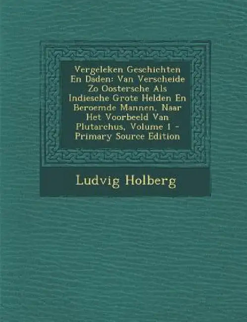 Vergeleken Geschichten En Daden: Van Verscheide Zo Oostersche ALS Indiesche Grote Helden En Beroemde Mannen, Naar Het Voorbeeld Van Plutarchus, Volume by Ludvig Holberg