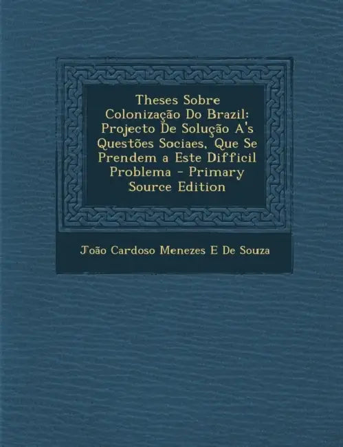 Theses Sobre Colonização Do Brazil: Projecto De Solução A's Questões Sociaes, Que Se Prendem a Este Difficil Problema by João Cardoso Menezes E. de Souza