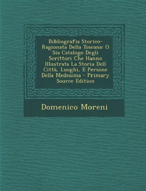 Bibliografia Storico-Ragionata Della Toscana: O Sia Catalogo Degli Scrittori Che Hanno Illustrata La Storia Dell Città, Luoghi, E Persone Della Medesi by Domenico Moreni