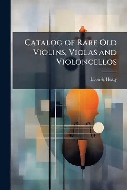 Catalog of Rare Old Violins, Violas and Violoncellos: Also Bows of Rare Makes by Lyon &. Healy
