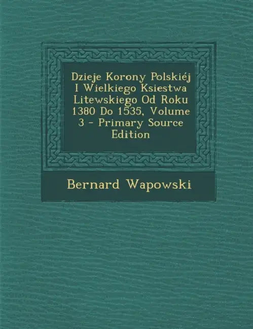 Dzieje Korony Polskiéj I Wielkiego Ksiestwa Litewskiego Od Roku 1380 Do 1535; Volume 3 by Bernard Wapowski