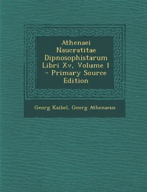 Athenaei Naucratitae Dipnosophistarum Libri Xv; Volume 1 by Georg Kaibel, Georg Athenaeus