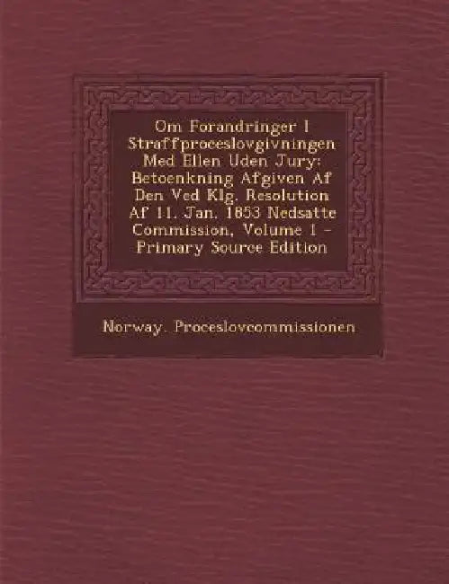 Om Forandringer I Straffproceslovgivningen Med Ellen Uden Jury: Betoenkning Afgiven Af Den Ved Klg. Resolution Af 11. Jan. 1853 Nedsatte Commission; V by Norway Proceslovcommissionen