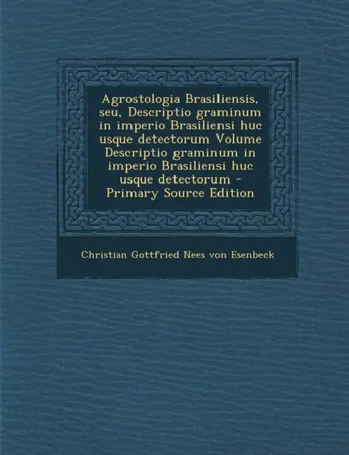 Agrostologia Brasiliensis, seu, Descriptio graminum in imperio Brasiliensi huc usque detectorum Volume Descriptio graminum in imperio Brasiliensi huc by Christian Gottfried Nees Von Esenbeck