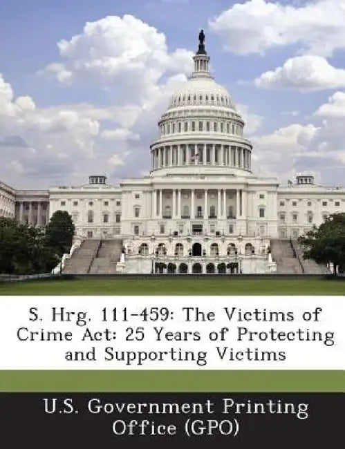 S. Hrg. 111-459: The Victims of Crime ACT: 25 Years of Protecting and Supporting Victims by U. S. Government Printing Office (Gpo)