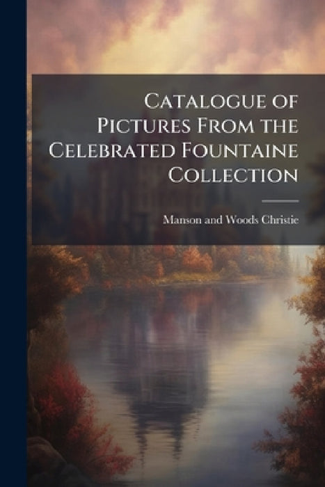 Catalogue of Pictures From the Celebrated Fountaine Collection: Chiefly Formed by Sir Andrew Fountaine, in the Early Part of the Last Century by Manson and Woods Christie