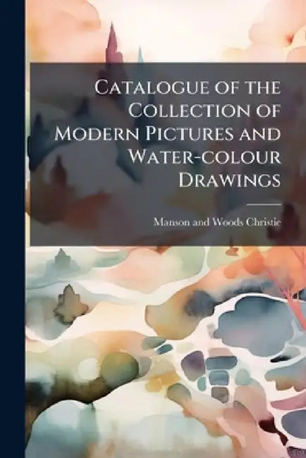 Catalogue of the Collection of Modern Pictures and Water-colour Drawings: The Property of James Nasmyth, Esq. ...: Also Pictures, The Property of The by Manson and Woods Christie