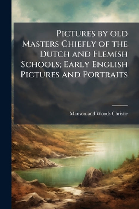 Pictures by old Masters Chiefly of the Dutch and Flemish Schools; Early English Pictures and Portraits by Manson and Woods Christie