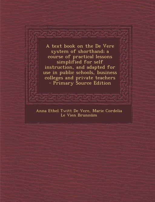 Text Book On The De Vere System Of Shorthand; A Course Of Practical Lessons... by Anna Ethel Twitt De Vere