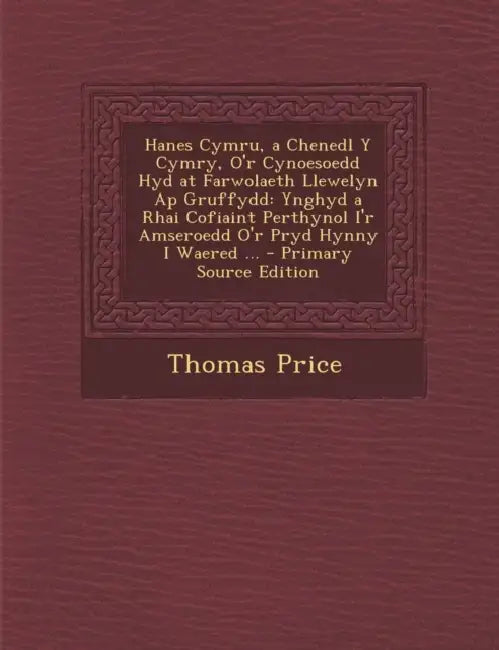 Hanes Cymru, a Chenedl Y Cymry, O'r Cynoesoedd Hyd at Farwolaeth Llewelyn Ap Gruffydd: Ynghyd a Rhai Cofiaint Perthynol I'r Amseroedd O'r Pryd Hynny I by Thomas Price
