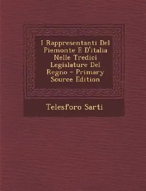 I Rappresentanti Del Piemonte E D'italia Nelle Tredici Legislature Del Regno by Telesforo Sarti
