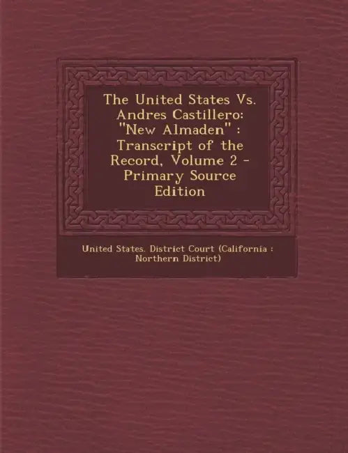 The United States Vs. Andres Castillero: "New Almaden" Transcript of the Record; Volume 2 by United States District Court (Californi