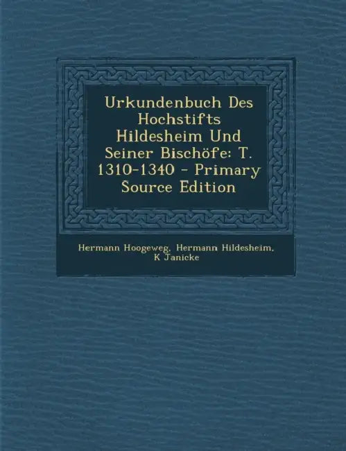 Urkundenbuch Des Hochstifts Hildesheim Und Seiner Bischöfe: T. 1310-1340 by Hermann Hoogeweg, Hermann Hildesheim, K. Janicke