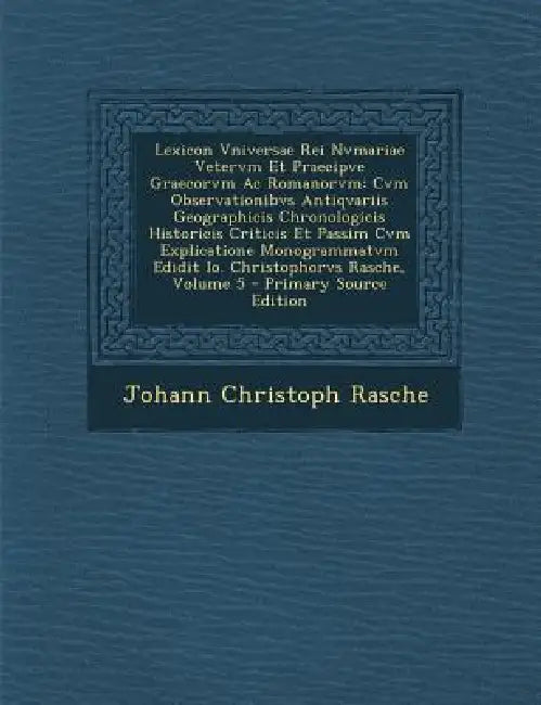 Lexicon Vniversae Rei Nvmariae Vetervm Et Praecipve Graecorvm Ac Romanorvm: Cvm Observationibvs Antiqvariis Geographicis Chronologicis Historicis Crit by Johann Christoph Rasche