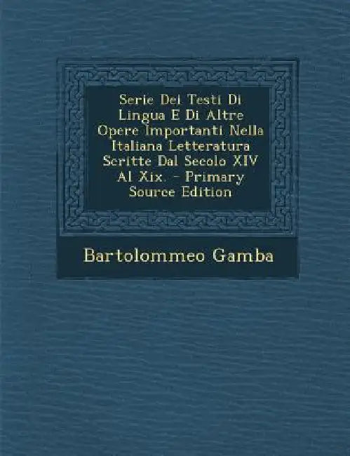 Serie Dei Testi Di Lingua E Di Altre Opere Importanti Nella Italiana Letteratura Scritte Dal Secolo XIV Al Xix. by Bartolommeo Gamba