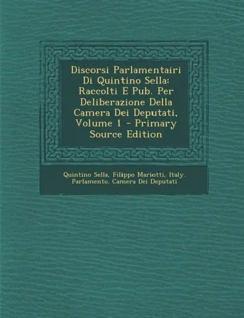 Discorsi Parlamentairi Di Quintino Sella: Raccolti E Pub. Per Deliberazione Della Camera Dei Deputati; Volume 1 by Quintino Sella, Filippo Mariotti, Italy Parlamento Camera Dei Deputati