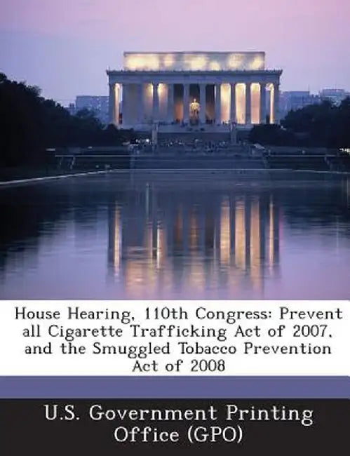House Hearing, 110th Congress: Prevent All Cigarette Trafficking Act of 2007, and the Smuggled Tobacco Prevention Act of 2008 by U. S. Government Printing Office (Gpo)